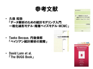 参考文献
• 久保 拓弥
「データ解析のための統計モデリング入門
一般化線形モデル・階層ベイズモデル・MCMC」
• Taeko Becque, 丹後俊郎
「ベイジアン統計解析の実際」
• David Lunn et al.
「The BUGS Book」
 