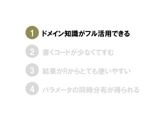 • ドメイン知識がフル活用できる
• 書くコードが少なくてすむ
• 結果がRからとても使いやすい
• パラメータの同時分布が得られる
1
2
3
4
 