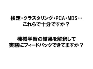 検定・クラスタリング・PCA・MDS…
これらで十分ですか？
機械学習の結果を解釈して
実務にフィードバックできてますか？
 