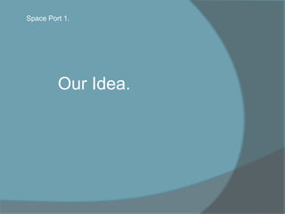 Our Idea.
Space Port 1.
 