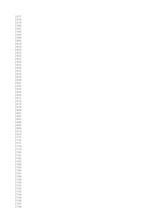 2377
2378
2379
2380
2381
2382
2383
2384
2385
2418
2419
2420
2421
2422
2423
2424
2425
2426
2431
2432
2433
2434
2441
2442
2443
2444
2469
2471
2472
2473
2478
2480
2481
2482
2483
2484
2485
2486
2519
2523
2775
2776
2777
2778
2779
2780
2781
2782
2783
2784
2785
2786
2787
2788
2789
2790
2791
2792
2793
2794
2795
2796
2797
2798
 