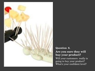<ul><li>Question  8. </li></ul><ul><li>Are you sure they will buy your product? </li></ul><ul><li>Will your customers  rea...