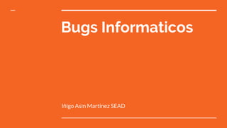 Bugs Informaticos
Iñigo Asin Martinez SEAD
 