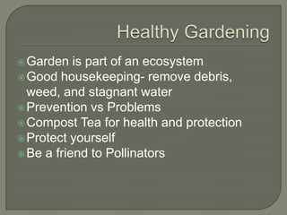  Garden

is part of an ecosystem
 Good housekeeping- remove debris,
weed, and stagnant water
 Prevention vs Problems
 Compost Tea for health and protection
 Protect yourself
 Be a friend to Pollinators

 