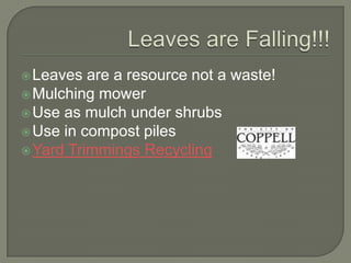  Leaves

are a resource not a waste!
 Mulching mower
 Use as mulch under shrubs
 Use in compost piles
 Yard Trimmings Recycling

 