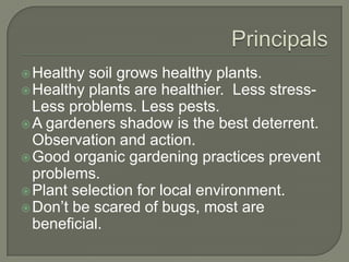  Healthy

soil grows healthy plants.
 Healthy plants are healthier. Less stressLess problems. Less pests.
 A gardeners shadow is the best deterrent.
Observation and action.
 Good organic gardening practices prevent
problems.
 Plant selection for local environment.
 Don’t be scared of bugs, most are
beneficial.

 