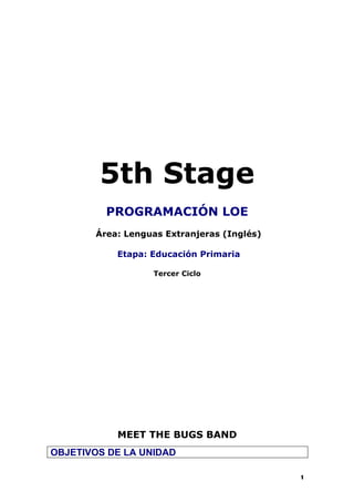 5th Stage
         PROGRAMACIÓN LOE
       Área: Lenguas Extranjeras (Inglés)

           Etapa: Educación Primaria

                  Tercer Ciclo




           MEET THE BUGS BAND
OBJETIVOS DE LA UNIDAD

                                            1
 