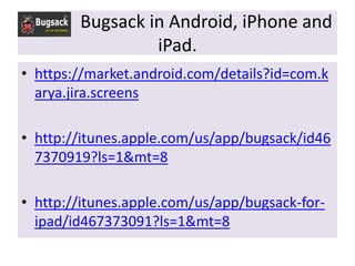 Bugsack in Android, iPhone and
                 iPad.
• https://market.android.com/details?id=com.k
  arya.jira.screens

• http://itunes.apple.com/us/app/bugsack/id46
  7370919?ls=1&mt=8

• http://itunes.apple.com/us/app/bugsack-for-
  ipad/id467373091?ls=1&mt=8
 