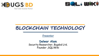 BLOCKCHAIN TECHNOLOGY
Presenter
Delwar Alam
Security Researcher, Bugsbd Ltd.
Founder ,SQLiWiki
 