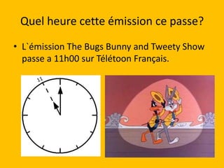 Quel heure cette émission ce passe?
• L`émission The Bugs Bunny and Tweety Show
  passe a 11h00 sur Télétoon Français.
 