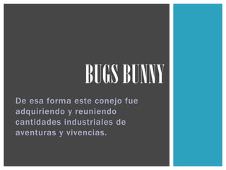 De esa forma este conejo fue
adquiriendo y reuniendo
cantidades industriales de
aventuras y vivencias.
BUGS BUNNY
 