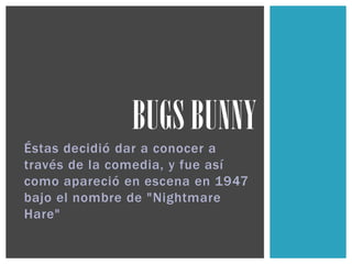 Éstas decidió dar a conocer a
través de la comedia, y fue así
como apareció en escena en 1947
bajo el nombre de "Nightmare
Hare"
BUGS BUNNY
 