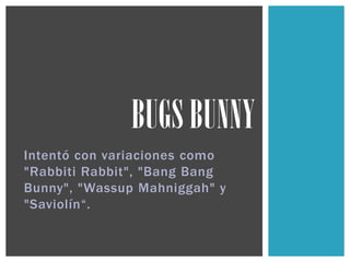 Intentó con variaciones como
"Rabbiti Rabbit", "Bang Bang
Bunny", "Wassup Mahniggah" y
"Saviolín“.
BUGS BUNNY
 