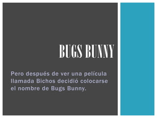 Pero después de ver una película
llamada Bichos decidió colocarse
el nombre de Bugs Bunny.
BUGS BUNNY
 