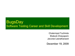 BugsDay
Software Testing Career and Skill Development

                               Chalermpol Tuchinda
                                 Ekaluck Chaiyaporn
                              Jarunee Leerathanawit

                             December 19, 2009
 