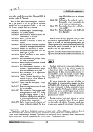 29Autores científico-técnicos y académicos
procesador cuando funcionan bajo ¡Windows 2000!, la
próxima versión de Windows9.
Pero sin duda, los errores más originales y divertidos
son los que aparecen en una lista apócrifa con la que me
topado varias veces por Internet, traducida a los más varia-
dos idiomas… y es que Windows es universal.
WinErr 001: Windows cargado, Sistema en peligro
WinErr 002: No hay error (todavía)
WinErr 003: Error de enlace dinámico: El error está
ahora en todos los archivos
WinErr 004: Error - ¡¡Todo está bien!!
WinErr 005: Intentada la multitarea, el sistema está
confuso
WinErr 007: Error de precio en el sistema, insuficiente
cantidad de dinero gastada en hardware
WinErr 008: Ventana rota, cuidado con los cristales
WinErr 009: Encontrado un bug horrible, ¡sólo Dios
sabe lo que ha pasado!
WinErr 00B: Espacio insuficiente en disco, libere al
menos 50MB
WinErr 00F: Error indocumentado, por favor cuénte-
nos como ha ocurrido
WinErr 010: Reservado para futuros errores de nues-
tros programadores
WinErr 018: Error irrecuperable, el sistema ha sido
destruido. Compre uno nuevo, la antigua
licencia de Windows ya no es válida.
WinErr 019: Error del usuario - No es culpa nuestra.
¡No lo es! ¡No lo es!
WinErr 01A: Sistema Operativo destruido, por favor
reinstale de nuevo todo el software, lo
sentimos profundamente.
WinErr 01E: Timing error - Por favor espere… y espe-
re… y espere.
WinErr 01F: Reservado para futuros errores de nues-
tros programadores
WinErr 042: Virus encontrado - Un virus está activado
en una ventana en modo DOS; el virus
de todas maneras requiere el uso de
Windows y todas las demás aplicaciones
se cerrarán automáticamente, tras lo cual
el virus se activará nuevamente.
WinErr 079: Ratón no encontrado, el driver del
mouse no ha sido instalado. Por favor,
pulse el botón izquierdo de su ratón para
continuar
WinErr 103: Sobrecarga del buffer de errores -
Demasiados errores encontrados, los
nuevos errores no serán mostrados.
WinErr 678: Esto finalizará su sesión en Windows
¿Otra partida?
WinErr 815: Memoria insuficiente - Solo 55,444,523
bytes disponibles
Fuera de bromas, lo mejor que puede hacer para evitar
muchos de los bugs detectados en Windows es visitar la
página de Microsoft. Las direcciones para los parches que
corrigen algunos de los fallos detectados en Windows 95 y
Windows 98, además de ofrecerle otro tipo de mejoras y
actualizaciones, son, respectivamente:
http://www.microsoft.com/windows95/downloads/default.asp
http://www.microsoft.com/windows98/downloads/default.asp
OFFICE
Hay bugs prácticamente comunes a todos los progra-
mas de Office, como eso de que aparezca un aspa roja
en lugar de un gráfico o que haya problemas al leer
algunos ficheros de datos creados con las primeras ver-
siones de Office, pero lo más probable es nuestro trabajo
nos obligue a utilizar con más asiduidad Word, así que
me centraré en él.
Un bug me ha aparecido varias veces al trabajar con
ficheros traídos de otros procesadores antiguos, por ejem-
plo WordPerfect 5.1. De pronto, se desajustan varias líneas
que hasta ese momento no habían presentado el menor
problema, colgándose Word cuando se intenta acceder a
ellas. La forma que he descubierto para corregir este pro-
blema consiste en abrir el documento e inmediatamente
grabarlo con otro nombre.
En otras ocasiones, y sin razón aparente, se engorda
enormemente el tamaño del fichero. De nuevo, grabarlo
con otro nombre es la solución. Por ejemplo, cuando lleva-
ba unas pocas páginas de este artículo, tecleado directa-
BUGS en los programas
B U G SB U G S
9 A partir del mes de julio Microsoft distribuirá más de seiscientas mil copias de la beta 3 de Windows 2000 para ser evaluada entre clientes de
todo el mundo. Para colmo, se cobrarán a casi diez mil pesetas, presuntamente para cubrir gastos de envío y la edición de los manuales.
¿Verdad que tiene su miga la estrategia de Microsoft? Lanza un producto sin estar concluido para que la gente pierda tiempo y esfuerzo buscando
posibles bugs y mejoras y, además de no pagarles ni un duro, encima les cobran… ¡Conmigo que no cuenten!
 