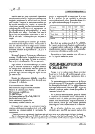 33Autores científico-técnicos y académicos
Además, existe otra razón suplementaria para explicar
su anárquica organización. Imagine que usted estuviese
trabajando programando los ordenadores de una determi-
nada empresa. Si siguiese las normas recomendadas por
los expertos (sistematización, variables con nombre des-
criptivo de su contenido, introducción de anotaciones, etc.)
cualquiera podría modificar y corregir sus programas, con
lo cual usted dejaría de ser imprescindible y su puesto
laboral podría correr peligro… Conclusión. Gran parte de
las personas que programaban se esforzaban en hacer su
labor lo más oscura y críptica posible para asegurarse el
empleo.
Teniendo en cuenta que se considera que el sistema
informático de una empresa mediana puede constar de
unos cien millones de líneas de código, se dará cuenta del
tamaño de la tarea… Y a eso hay que añadir que en estos
momentos el número de especialistas en COBOL no es
muy elevado.
Si en aquel entonces, el Pentágono no estaba dispuesto
a rascarse el bolsillo, imagine el desembolso que puede ser
preciso después de tantos años. Deténgase un momento y
haga un ejercicio de adivinación… No creo que acierte.
Según informes de la Comunidad Europea, se conside-
ra que la corrección mundial de los programas informáti-
cos para que no se vean afectados por el Y2K puede ron-
dar ¡el medio millón de millones de ecus! … Y el coste de
potenciales litigios y reclamaciones podría superar el doble,
¡un billón de ecus!
Si quiere leer informes más detallados y específicos
sobre las posibles implicaciones del efecto dos mil, le acon-
sejo alguno de los siguientes:
El problema informático del año 2000
http://www.sopde.es/cajon/efecto2000/home.html
Ministerio de Administraciones Públicas
http://www.map.es/csi/2000.htm
The Y2K Nightmare13
http://www.geocities.com/SiliconValley/Hills/6733/
introduccion/transcript.html
Varios artículos en la página de Aetel
http://www.spa.es/efecto2000/index.htm
Es innegable que, aunque con un notable retraso, las
empresas están tomando precauciones frente a este posible
cataclismo que vaticinan multitud de especialistas. Por
ejemplo, en la siguiente tabla se muestra parte de un estu-
dio de la academia Bit, que contabiliza las ofertas de
empleo publicadas en la prensa, durante los últimos años,
que exigían dominar un lenguaje de programación:
Es evidente que la súbita demanda de PL1 y COBOL,
dos lenguajes arcaicos desde el punto de vista informático,
es coyuntural y sólo se explica por las medidas que están
tomando muchas empresas españolas para intentar adap-
tar sus sistemas informáticos al cambio de año.
La cuestión es si estos remedios serán suficientes o
no… La respuesta la sabremos pronto.
¿TENDRÁ PROBLEMAS SU ORDENADOR
AL CAMBIAR DE AÑO?
Aunque es en los equipos grandes donde mayor inci-
dencia tiene el efecto dos mil, también su propio ordena-
dor puede verse en dificultades, especialmente si no es
muy nuevo.
Sin querer meterme en cuestiones técnicas, le diré que
el reloj de tiempo real (RTC) acostumbra a guardar sólo las
dos últimas cifras del año y la BIOS lee la fecha del sistema
a partir de la información dada por el RTC, así que no
sería nada extraño que pudiese causarle algún problema al
comenzar el próximo año.
No se preocupe innecesariamente, porque lo primero
es comprobar si su ordenador actuará correctamente al
cambiar de año o si es posible que cometa algún error. En
Internet podrá hallar múltiples programas shareware, e
incluso freeware, con los que hacer los tests apropiados
para averiguar el futuro comportamiento de su ordenador.
Me voy a limitar a indicarle unos pocos a modo
orientativo, pero no olvide que existen muchos otros
BUGS en los programas
B U G SB U G S
13 El artículo concluye con unas palabras de Grace Hopper explicando las dos razones por las cuales ella quería vivir hasta el año dos mil:
“The first is that the party on December 31. 1999, will be a New Year’s Eve party to end all New Year’s Eve parties.” And the second? “The
second is that I want to point back to the early days of computers and say to all the doubters, ‘See? We told you the computer could do all that.’”
 