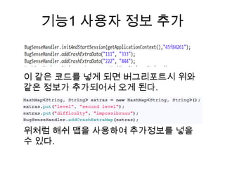 기능1 사용자 정보 추가


이 같은 코드를 넣게 되면 버그리포트시 위와
같은 정보가 추가되어서 오게 된다.



위처럼 해쉬 맵을 사용하여 추가정보를 넣을
수 있다.
 