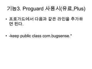 기능3. Proguard 사용시(유료,Plus)
• 프로가드에서 다음과 같은 라인을 추가하
  면 된다.

• -keep public class com.bugsense.*
 