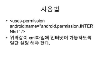 사용법
• <uses-permission
  android:name="android.permission.INTER
  NET" />
• 위와같이 xml파일에 인터넷이 가능하도록
  일단 설정 해야 한다.
 