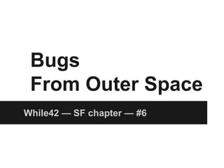 Bugs
From Outer Space
While42 — SF chapter — #6
 
