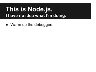 This is Node.js. 
I have no idea what I’m doing. 
● Plan B: PRINT ALL THE THINGS 
 