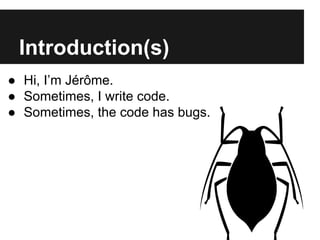 Introduction(s) 
● Hi, I’m Jérôme. 
● Sometimes, I write code. 
● Sometimes, the code has bugs. 
● Sometimes, I fix the bu...