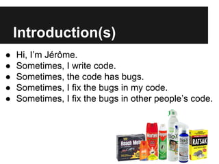 Introduction(s) 
● Hi, I’m Jérôme. 
● Sometimes, I write code. 
● Sometimes, the code has bugs. 
● Sometimes, I fix the bu...