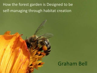Graham Bell
How the forest garden is Designed to be
self-managing through habitat creation
 