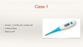 Case 1
❖ Cooper, 7 months old, usually well
❖ 3 days of fever
❖ Seen by GP
 