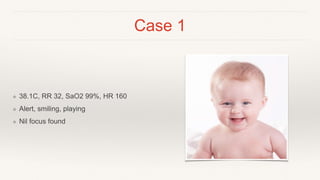 Case 1
❖ 38.1C, RR 32, SaO2 99%, HR 160
❖ Alert, smiling, playing
❖ Nil focus found
 
