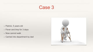 Case 3
❖ Patrick, 5 years old
❖ Fever and limp for 3 days
❖ Now cannot walk
❖ Carried into department by dad
 