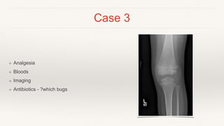 Case 3
❖ Analgesia
❖ Bloods
❖ Imaging
❖ Antibiotics - ?which bugs
 