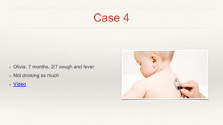 Case 4
❖ Olivia, 7 months, 2/7 cough and fever
❖ Not drinking as much
❖ Video
 