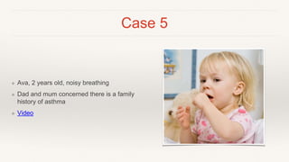 Case 5
❖ Ava, 2 years old, noisy breathing
❖ Dad and mum concerned there is a family
history of asthma
❖ Video
 