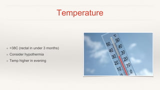 Temperature
❖ >38C (rectal in under 3 months)
❖ Consider hypothermia
❖ Temp higher in evening
 