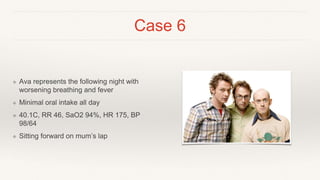 Case 6
❖ Ava represents the following night with
worsening breathing and fever
❖ Minimal oral intake all day
❖ 40.1C, RR 46, SaO2 94%, HR 175, BP
98/64
❖ Sitting forward on mum’s lap
 