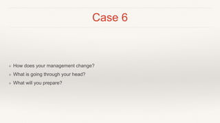 Case 6
❖ How does your management change?
❖ What is going through your head?
❖ What will you prepare?
 