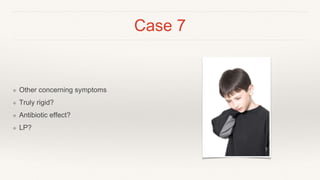 Case 7
❖ Other concerning symptoms
❖ Truly rigid?
❖ Antibiotic effect?
❖ LP?
 
