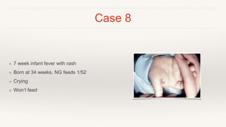 Case 8
❖ 7 week infant fever with rash
❖ Born at 34 weeks, NG feeds 1/52
❖ Crying
❖ Won’t feed
 