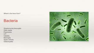 Where’s the fever from?
Bacteria
Streptococcal pharyngitis
Otitis media
Pneumonia
UTI
Cellulitis
Meningitis
Septic arthritis
Osteomyelitis
 