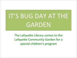 IT’S	
  BUG	
  DAY	
  AT	
  THE	
  
         GARDEN
   The	
  Lafaye)e	
  Library	
  comes	
  to	
  the	
  
   Lafaye)e	
  Community	
  Garden	
  for	
  a	
  
         special	
  children’s	
  program
 