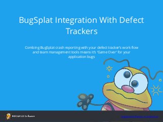 BugSplat Integration With Defect 
Trackers 
Combing BugSplat crash reporting with your defect tracker’s work flow 
and team management tools means it’s ‘Game Over’ for your 
application bugs 
bugsplatsoftware.com/demo/ 
 