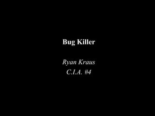 Bug Killer
Ryan Kraus
C.I.A. #4
 