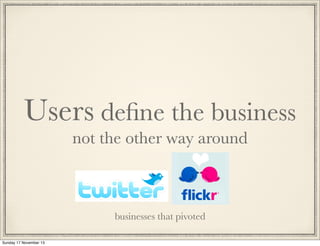 Users deﬁne the business
not the other way around

businesses that pivoted
Sunday 17 November 13

 