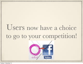 Users now have a choice

to go to your competition!
Orkut -> Facebook

Sunday 17 November 13

 