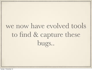 we now have evolved tools
to ﬁnd & capture these
bugs..

Sunday 17 November 13

 