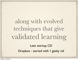 along with evolved
techniques that give

validated learning
Lean startup, CD
Dropbox - started with 1 geeky vid
Sunday 17 November 13

 