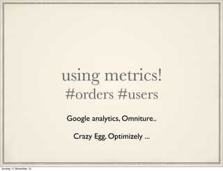 using metrics!
#orders #users
Google analytics, Omniture..
Crazy Egg, Optimizely ...

Sunday 17 November 13

 