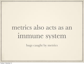 metrics also acts as an

immune system
bugs caught by metrics

Sunday 17 November 13

 